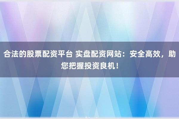 合法的股票配资平台 实盘配资网站：安全高效，助您把握投资良机！