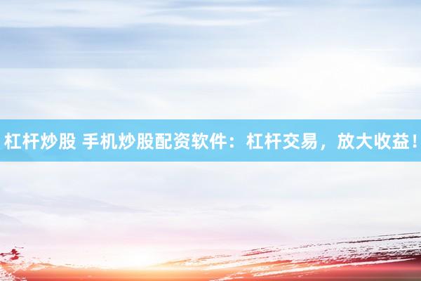 杠杆炒股 手机炒股配资软件：杠杆交易，放大收益！