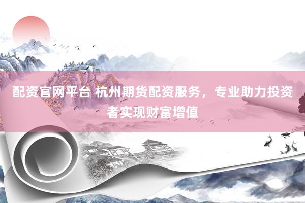 配资官网平台 杭州期货配资服务，专业助力投资者实现财富增值
