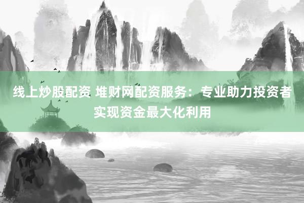 线上炒股配资 堆财网配资服务：专业助力投资者实现资金最大化利用