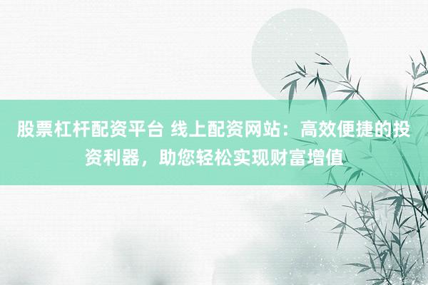 股票杠杆配资平台 线上配资网站：高效便捷的投资利器，助您轻松实现财富增值