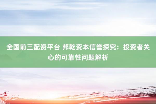 全国前三配资平台 邦乾资本信誉探究：投资者关心的可靠性问题解析