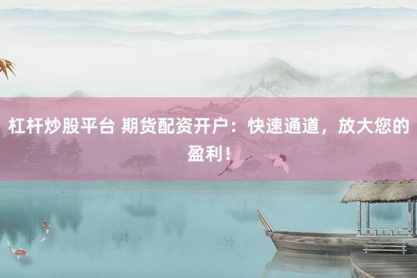 杠杆炒股平台 期货配资开户：快速通道，放大您的盈利！