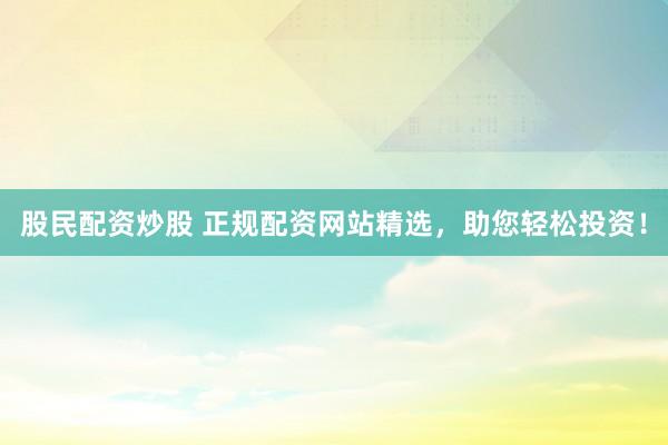 股民配资炒股 正规配资网站精选，助您轻松投资！