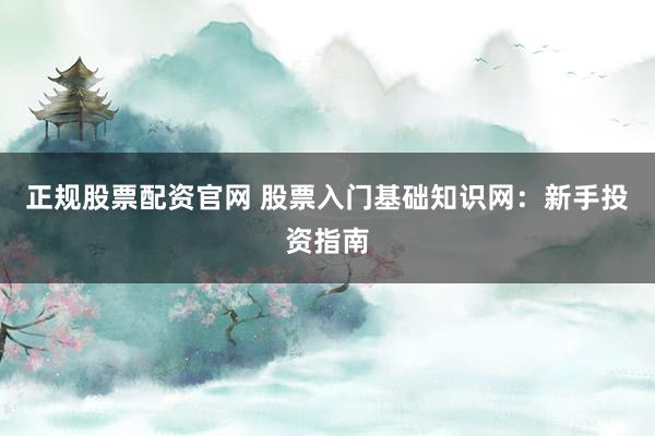 正规股票配资官网 股票入门基础知识网：新手投资指南