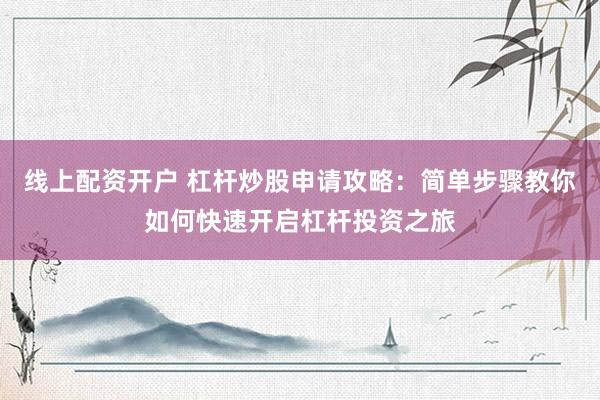 线上配资开户 杠杆炒股申请攻略：简单步骤教你如何快速开启杠杆投资之旅