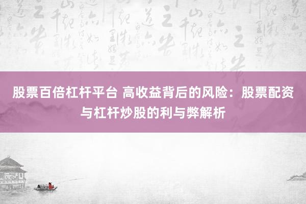 股票百倍杠杆平台 高收益背后的风险：股票配资与杠杆炒股的利与弊解析