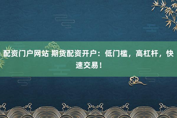 配资门户网站 期货配资开户：低门槛，高杠杆，快速交易！