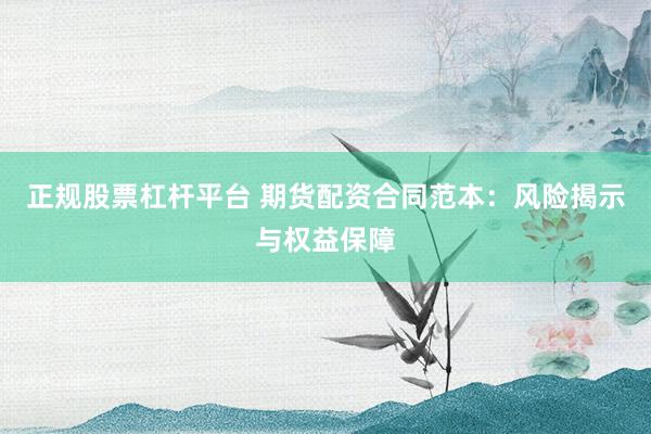 正规股票杠杆平台 期货配资合同范本：风险揭示与权益保障