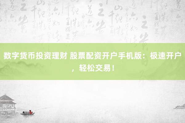 数字货币投资理财 股票配资开户手机版：极速开户，轻松交易！