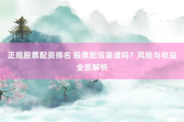 正规股票配资排名 股票配资靠谱吗？风险与收益全面解析