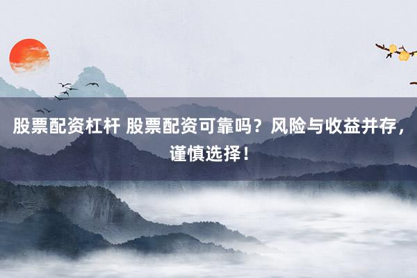 股票配资杠杆 股票配资可靠吗？风险与收益并存，谨慎选择！