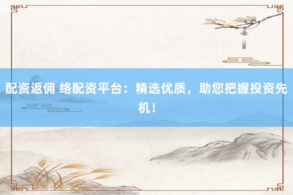 配资返佣 络配资平台：精选优质，助您把握投资先机！