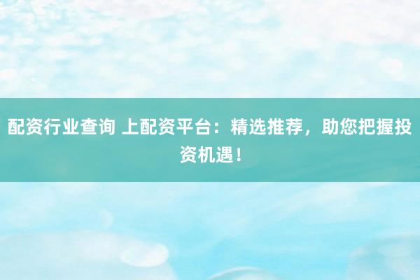 配资行业查询 上配资平台：精选推荐，助您把握投资机遇！