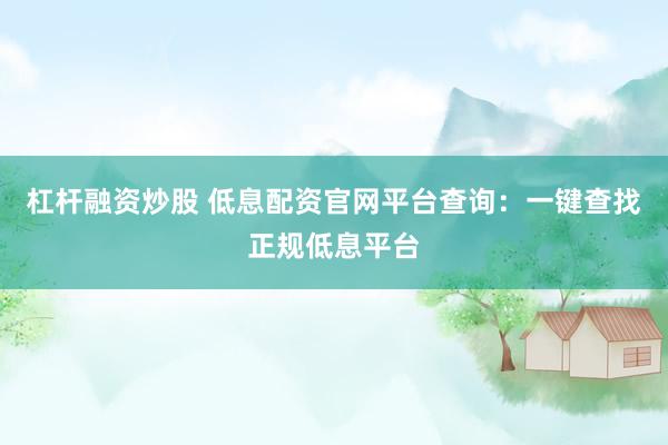 杠杆融资炒股 低息配资官网平台查询：一键查找正规低息平台