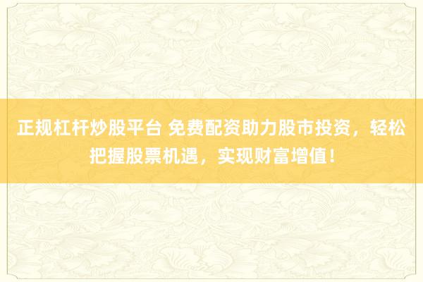 正规杠杆炒股平台 免费配资助力股市投资，轻松把握股票机遇，实现财富增值！