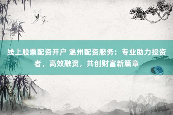 线上股票配资开户 温州配资服务：专业助力投资者，高效融资，共创财富新篇章