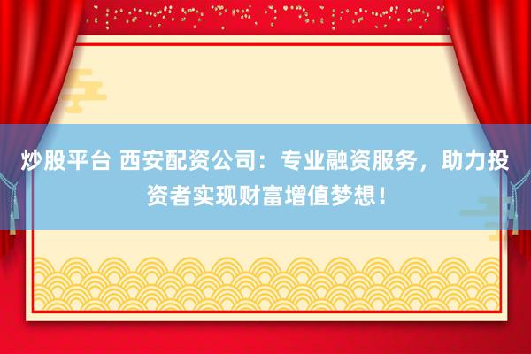 炒股平台 西安配资公司：专业融资服务，助力投资者实现财富增值梦想！