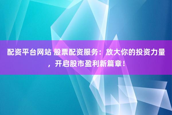 配资平台网站 股票配资服务：放大你的投资力量，开启股市盈利新篇章！