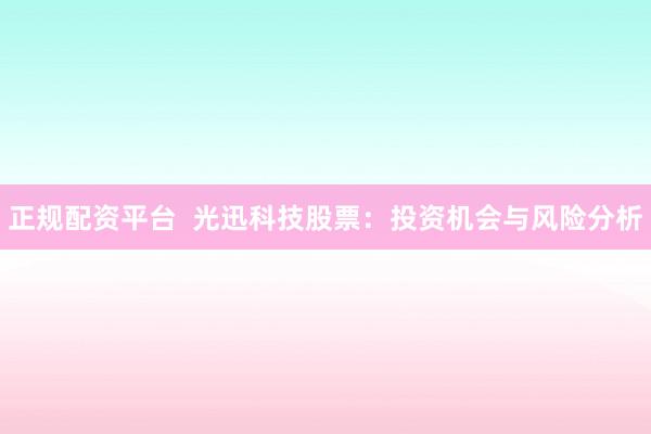 正规配资平台  光迅科技股票：投资机会与风险分析