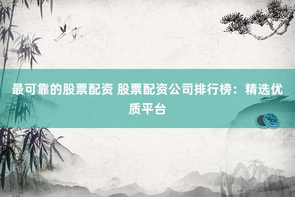 最可靠的股票配资 股票配资公司排行榜：精选优质平台