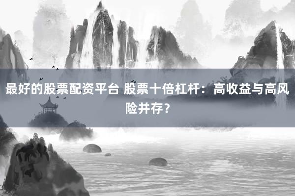 最好的股票配资平台 股票十倍杠杆：高收益与高风险并存？