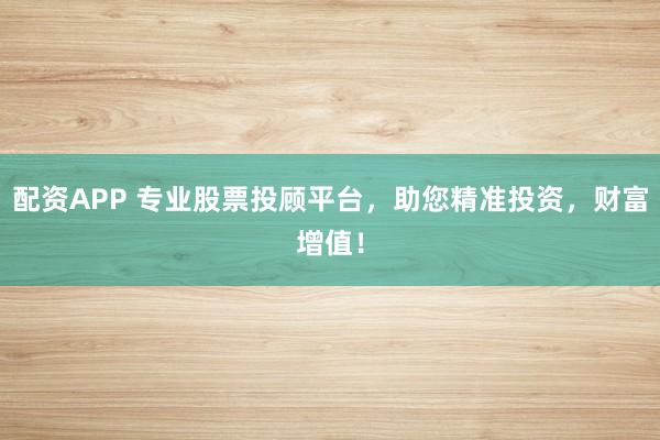配资APP 专业股票投顾平台，助您精准投资，财富增值！