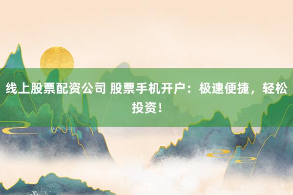 线上股票配资公司 股票手机开户：极速便捷，轻松投资！