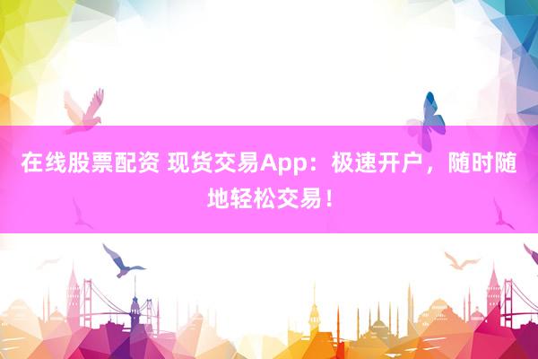 在线股票配资 现货交易App：极速开户，随时随地轻松交易！