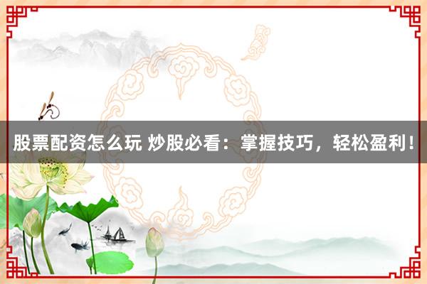 股票配资怎么玩 炒股必看：掌握技巧，轻松盈利！