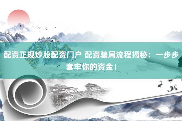 配资正规炒股配资门户 配资骗局流程揭秘：一步步套牢你的资金！