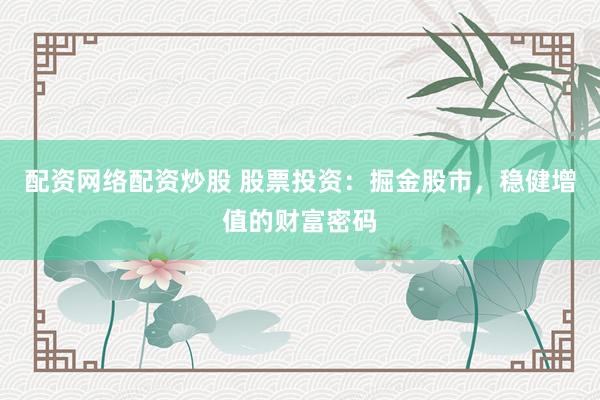配资网络配资炒股 股票投资：掘金股市，稳健增值的财富密码