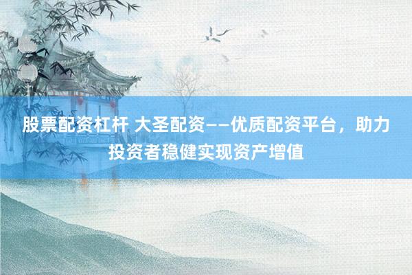 股票配资杠杆 大圣配资——优质配资平台，助力投资者稳健实现资产增值