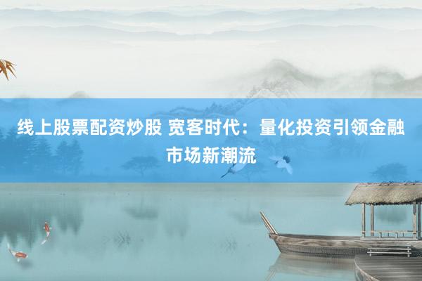 线上股票配资炒股 宽客时代：量化投资引领金融市场新潮流