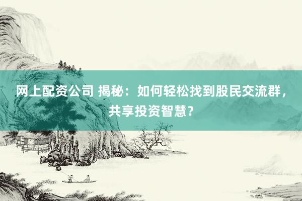 网上配资公司 揭秘：如何轻松找到股民交流群，共享投资智慧？