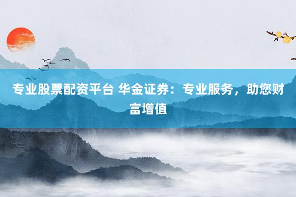 专业股票配资平台 华金证券：专业服务，助您财富增值