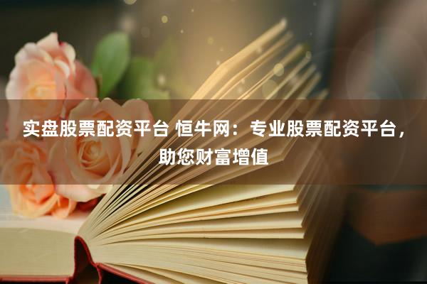 实盘股票配资平台 恒牛网：专业股票配资平台，助您财富增值