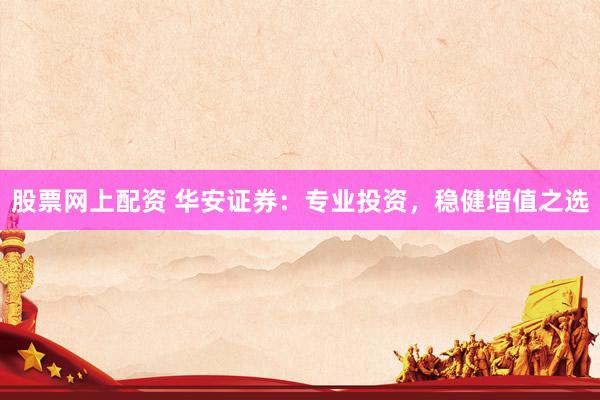 股票网上配资 华安证券：专业投资，稳健增值之选