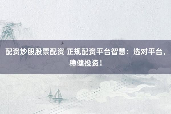 配资炒股股票配资 正规配资平台智慧：选对平台，稳健投资！