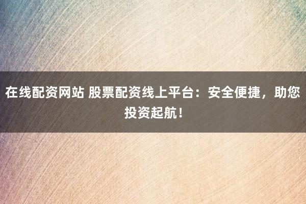 在线配资网站 股票配资线上平台：安全便捷，助您投资起航！