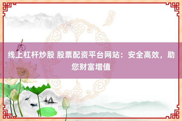 线上杠杆炒股 股票配资平台网站：安全高效，助您财富增值