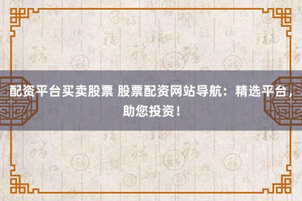 配资平台买卖股票 股票配资网站导航：精选平台，助您投资！