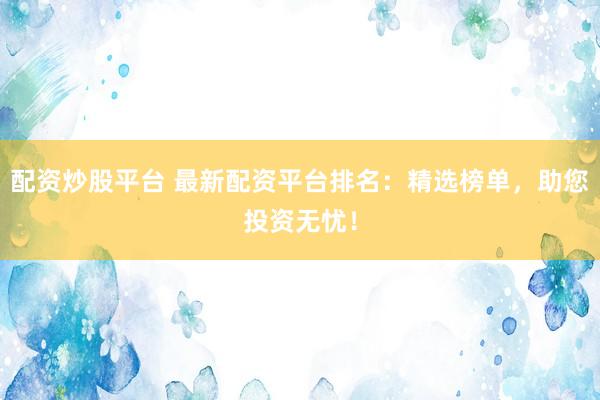 配资炒股平台 最新配资平台排名：精选榜单，助您投资无忧！