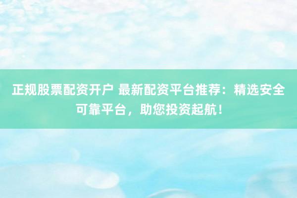 正规股票配资开户 最新配资平台推荐：精选安全可靠平台，助您投资起航！