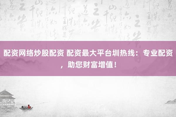 配资网络炒股配资 配资最大平台圳热线：专业配资，助您财富增值！