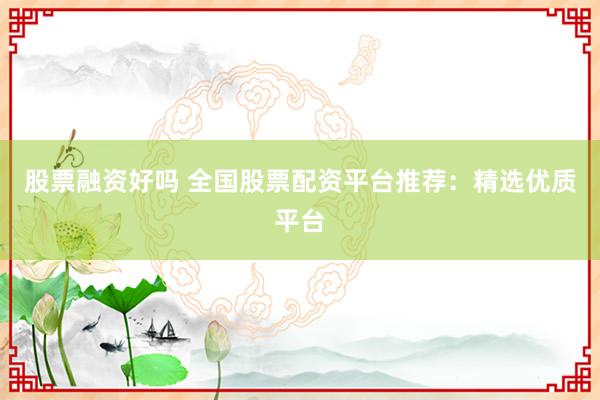 股票融资好吗 全国股票配资平台推荐：精选优质平台