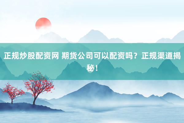 正规炒股配资网 期货公司可以配资吗？正规渠道揭秘！