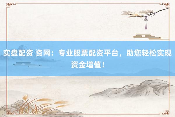 实盘配资 资网：专业股票配资平台，助您轻松实现资金增值！