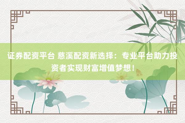 证券配资平台 慈溪配资新选择：专业平台助力投资者实现财富增值梦想！