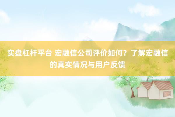 实盘杠杆平台 宏融信公司评价如何？了解宏融信的真实情况与用户反馈